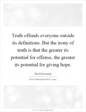 Truth offends everyone outside its definitions. But the irony of truth is that the greater its potential for offense, the greater its potential for giving hope Picture Quote #1