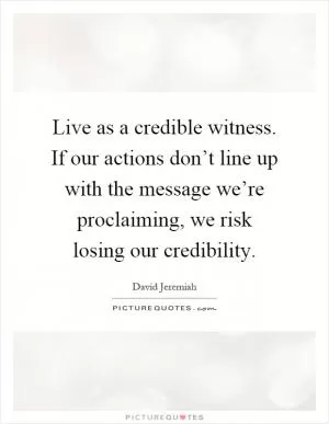 Live as a credible witness. If our actions don’t line up with the message we’re proclaiming, we risk losing our credibility Picture Quote #1
