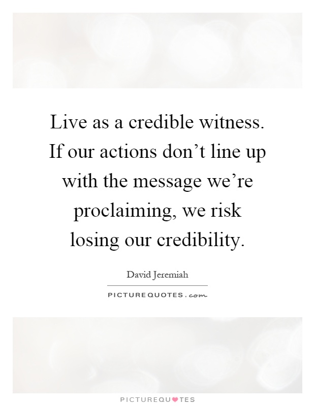 Live as a credible witness. If our actions don't line up with the message we're proclaiming, we risk losing our credibility Picture Quote #1