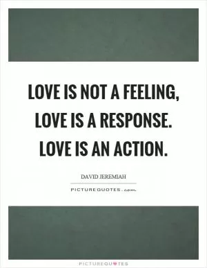 Love is not a feeling, love is a response. Love is an action Picture Quote #1