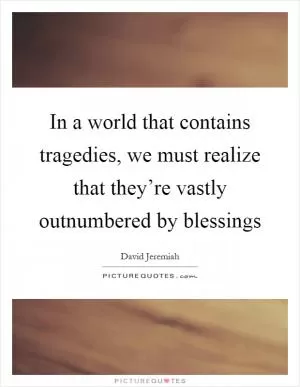 In a world that contains tragedies, we must realize that they’re vastly outnumbered by blessings Picture Quote #1
