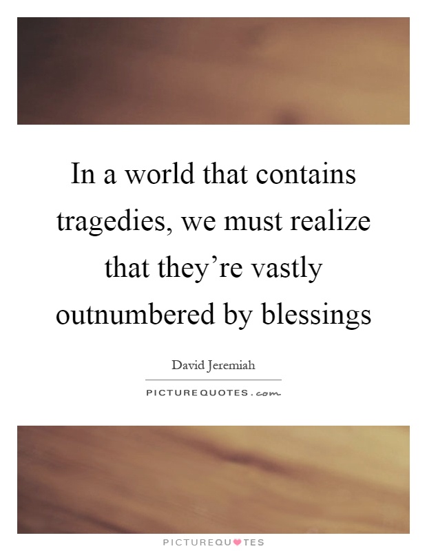 In a world that contains tragedies, we must realize that they're vastly outnumbered by blessings Picture Quote #1
