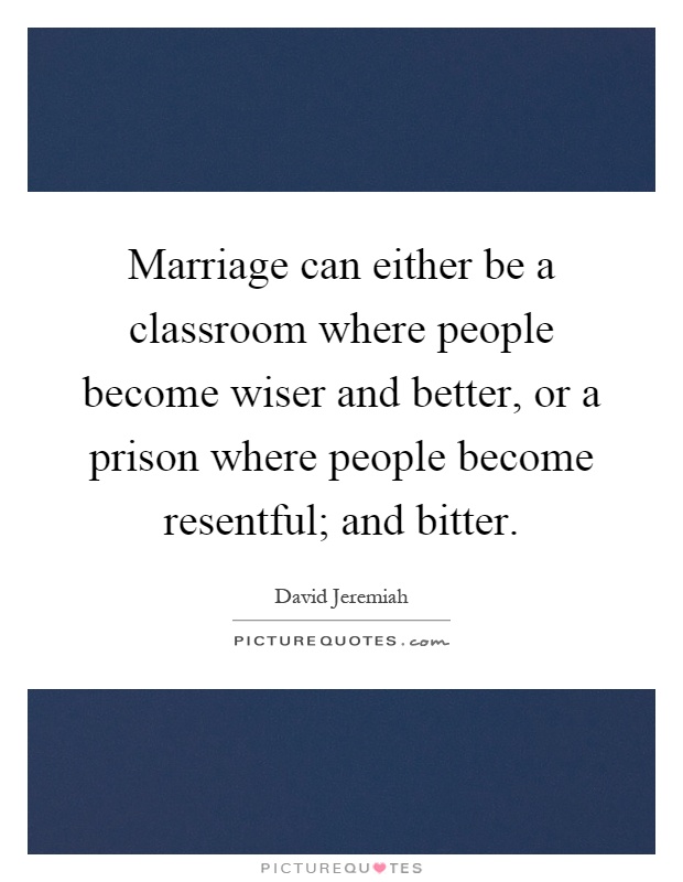 Marriage can either be a classroom where people become wiser and better, or a prison where people become resentful; and bitter Picture Quote #1