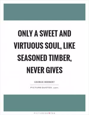 Only a sweet and virtuous soul, like seasoned timber, never gives Picture Quote #1