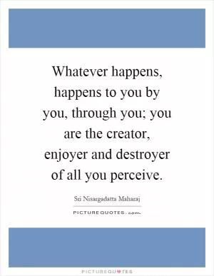 Whatever happens, happens to you by you, through you; you are the creator, enjoyer and destroyer of all you perceive Picture Quote #1