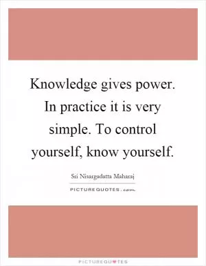Knowledge gives power. In practice it is very simple. To control yourself, know yourself Picture Quote #1