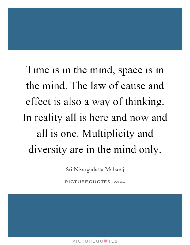 Time is in the mind, space is in the mind. The law of cause and effect is also a way of thinking. In reality all is here and now and all is one. Multiplicity and diversity are in the mind only Picture Quote #1