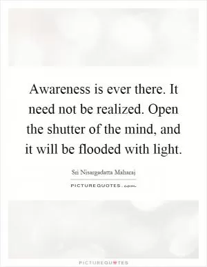 Awareness is ever there. It need not be realized. Open the shutter of the mind, and it will be flooded with light Picture Quote #1