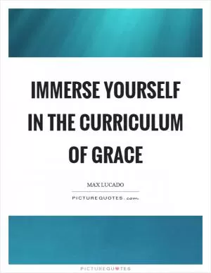 Immerse yourself in the curriculum of grace Picture Quote #1