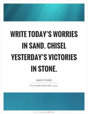 Write today’s worries in sand. Chisel yesterday’s victories in stone Picture Quote #1