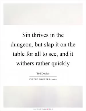 Sin thrives in the dungeon, but slap it on the table for all to see, and it withers rather quickly Picture Quote #1
