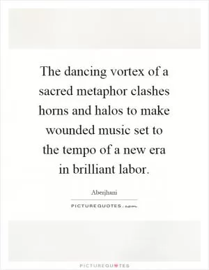 The dancing vortex of a sacred metaphor clashes horns and halos to make wounded music set to the tempo of a new era in brilliant labor Picture Quote #1