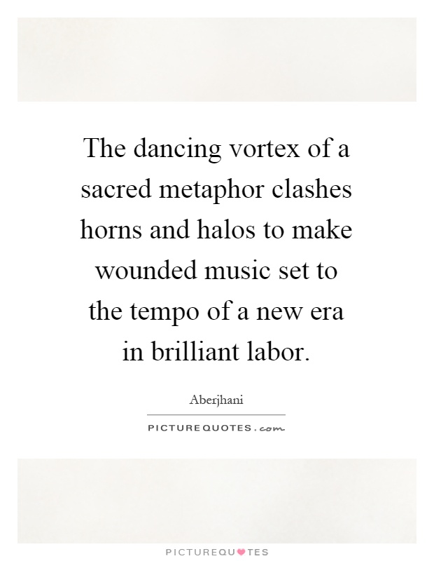 The dancing vortex of a sacred metaphor clashes horns and halos to make wounded music set to the tempo of a new era in brilliant labor Picture Quote #1