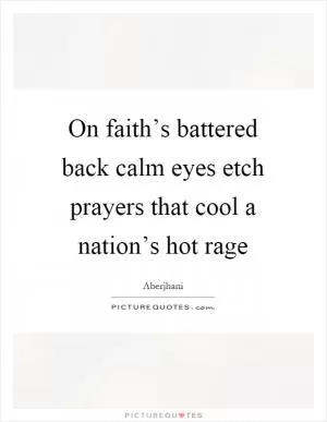 On faith’s battered back calm eyes etch prayers that cool a nation’s hot rage Picture Quote #1