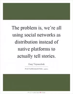 The problem is, we’re all using social networks as distribution instead of native platforms to actually tell stories Picture Quote #1