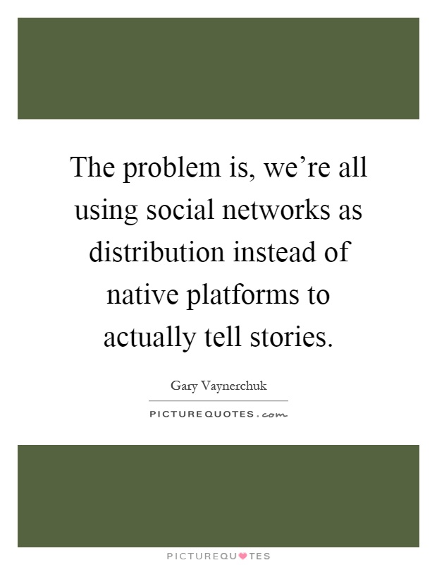 The problem is, we're all using social networks as distribution instead of native platforms to actually tell stories Picture Quote #1