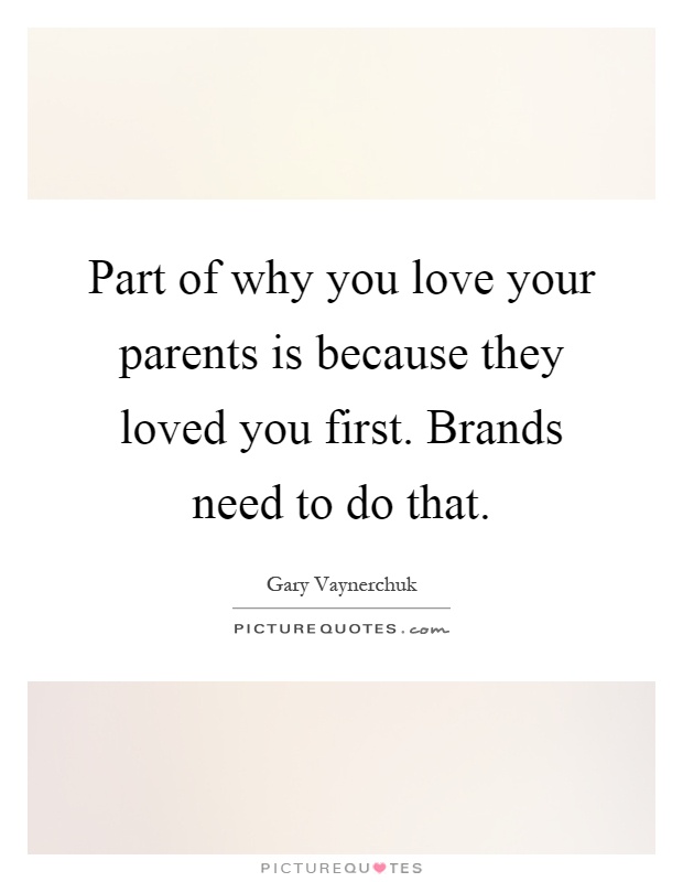 Part of why you love your parents is because they loved you first. Brands need to do that Picture Quote #1