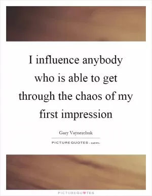 I influence anybody who is able to get through the chaos of my first impression Picture Quote #1
