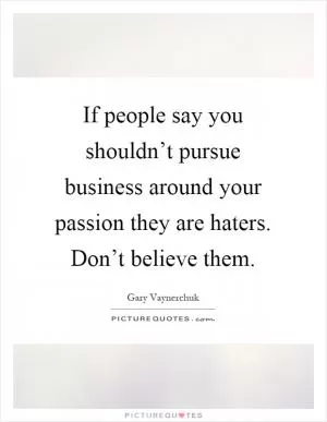If people say you shouldn’t pursue business around your passion they are haters. Don’t believe them Picture Quote #1