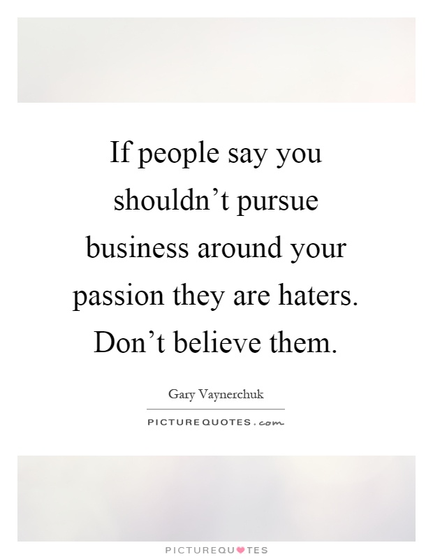 If people say you shouldn't pursue business around your passion they are haters. Don't believe them Picture Quote #1
