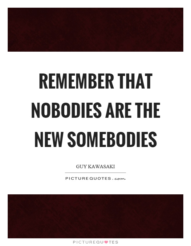 Remember that nobodies are the new somebodies Picture Quote #1
