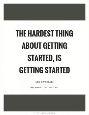 The hardest thing about getting started, is getting started Picture Quote #1