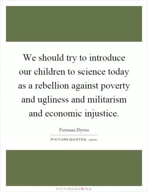 We should try to introduce our children to science today as a rebellion against poverty and ugliness and militarism and economic injustice Picture Quote #1