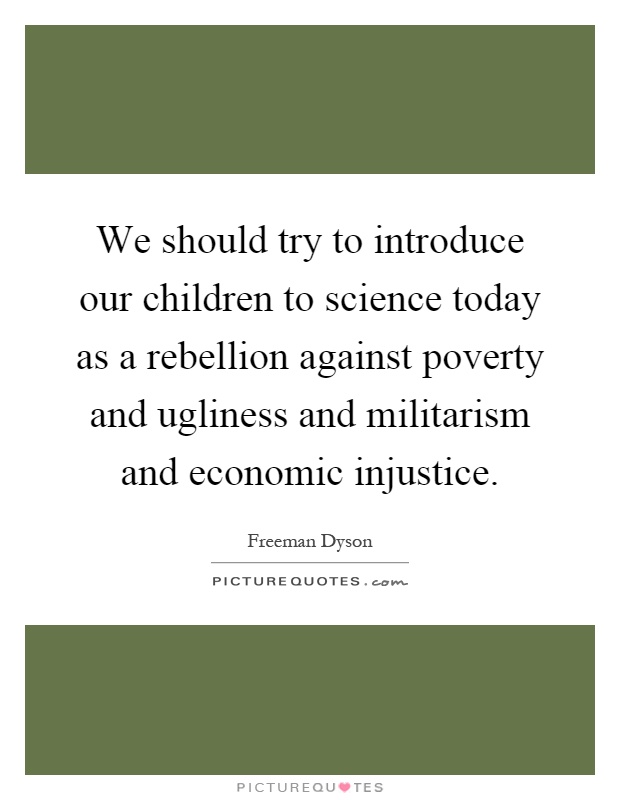 We should try to introduce our children to science today as a rebellion against poverty and ugliness and militarism and economic injustice Picture Quote #1