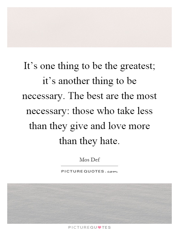 It's one thing to be the greatest; it's another thing to be necessary. The best are the most necessary: those who take less than they give and love more than they hate Picture Quote #1