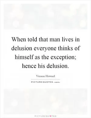 When told that man lives in delusion everyone thinks of himself as the exception; hence his delusion Picture Quote #1