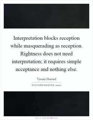 Interpretation blocks reception while masquerading as reception. Rightness does not need interpretation; it requires simple acceptance and nothing else Picture Quote #1