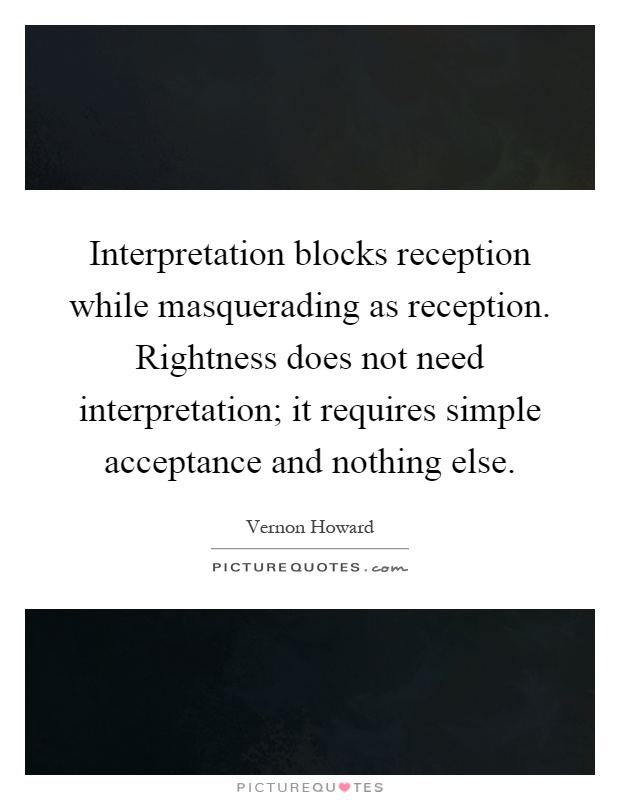 Interpretation blocks reception while masquerading as reception. Rightness does not need interpretation; it requires simple acceptance and nothing else Picture Quote #1