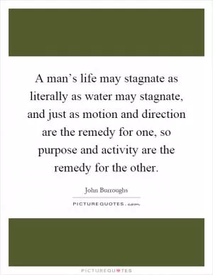 A man’s life may stagnate as literally as water may stagnate, and just as motion and direction are the remedy for one, so purpose and activity are the remedy for the other Picture Quote #1