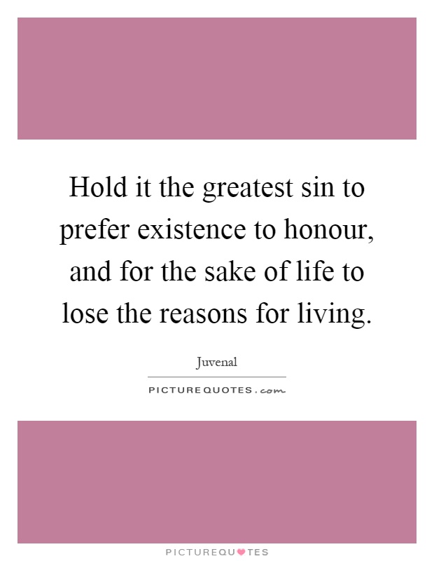 Hold it the greatest sin to prefer existence to honour, and for the sake of life to lose the reasons for living Picture Quote #1