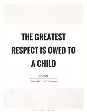 The greatest respect is owed to a child Picture Quote #1
