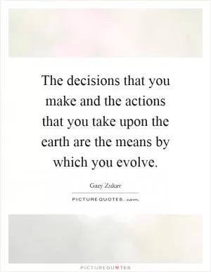 The decisions that you make and the actions that you take upon the earth are the means by which you evolve Picture Quote #1