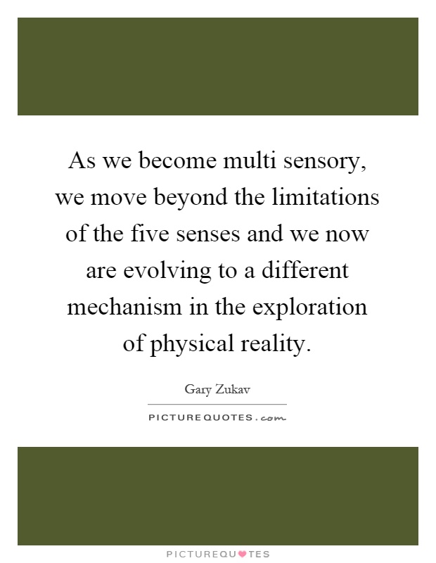 As we become multi sensory, we move beyond the limitations of the five senses and we now are evolving to a different mechanism in the exploration of physical reality Picture Quote #1