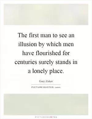 The first man to see an illusion by which men have flourished for centuries surely stands in a lonely place Picture Quote #1
