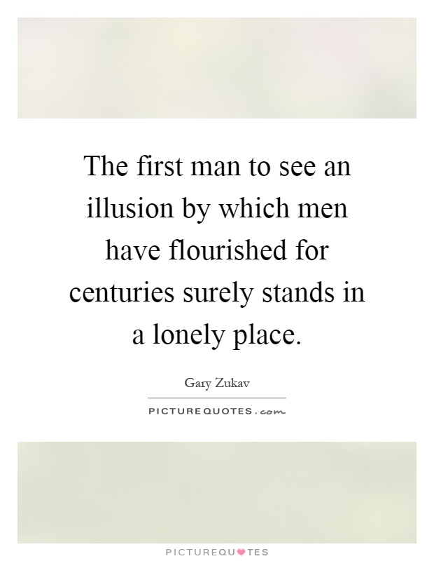 The first man to see an illusion by which men have flourished for centuries surely stands in a lonely place Picture Quote #1