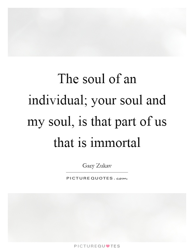 The soul of an individual; your soul and my soul, is that part of us that is immortal Picture Quote #1