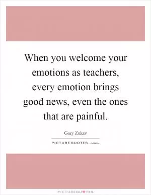 When you welcome your emotions as teachers, every emotion brings good news, even the ones that are painful Picture Quote #1