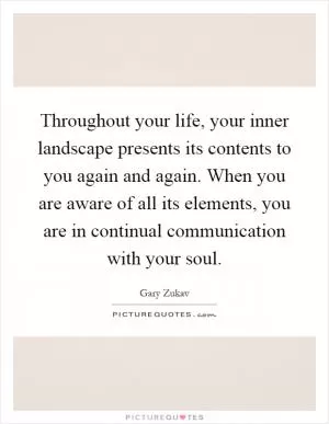 Throughout your life, your inner landscape presents its contents to you again and again. When you are aware of all its elements, you are in continual communication with your soul Picture Quote #1