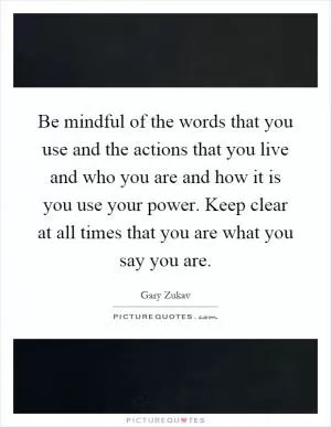 Be mindful of the words that you use and the actions that you live and who you are and how it is you use your power. Keep clear at all times that you are what you say you are Picture Quote #1