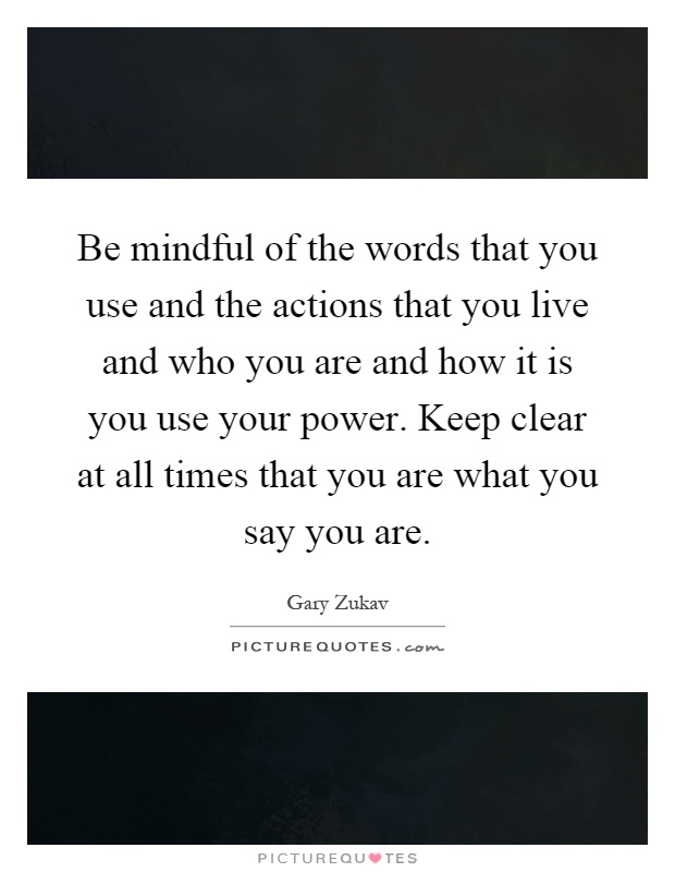 Be mindful of the words that you use and the actions that you live and who you are and how it is you use your power. Keep clear at all times that you are what you say you are Picture Quote #1