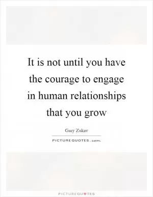 It is not until you have the courage to engage in human relationships that you grow Picture Quote #1