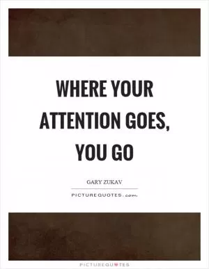 Where your attention goes, you go Picture Quote #1