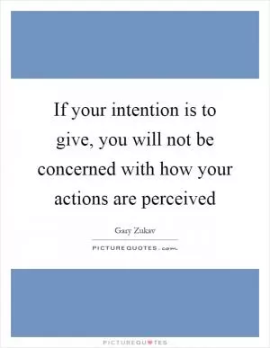 If your intention is to give, you will not be concerned with how your actions are perceived Picture Quote #1