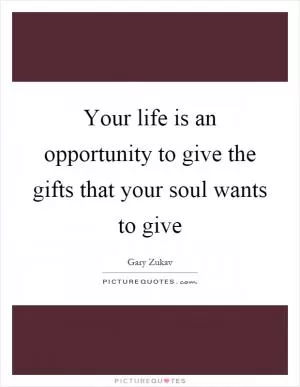 Your life is an opportunity to give the gifts that your soul wants to give Picture Quote #1