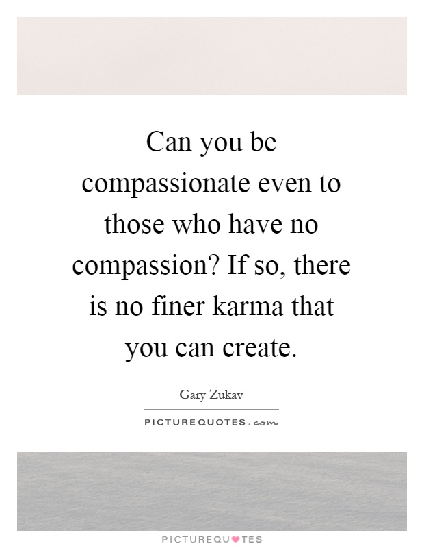 Can you be compassionate even to those who have no compassion? If so, there is no finer karma that you can create Picture Quote #1