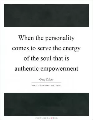 When the personality comes to serve the energy of the soul that is authentic empowerment Picture Quote #1